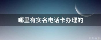 哪里有实名电话卡办理的(现在哪里有实名手机卡)