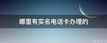 哪里有实名电话卡办理的（现在哪里有实名手机卡）、